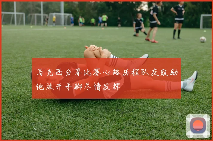 马克西分享比赛心路历程队友鼓励他放开手脚尽情发挥