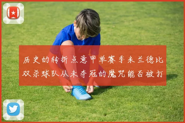 历史的转折点意甲单赛季米兰德比双杀球队从未夺冠的魔咒能否被打破