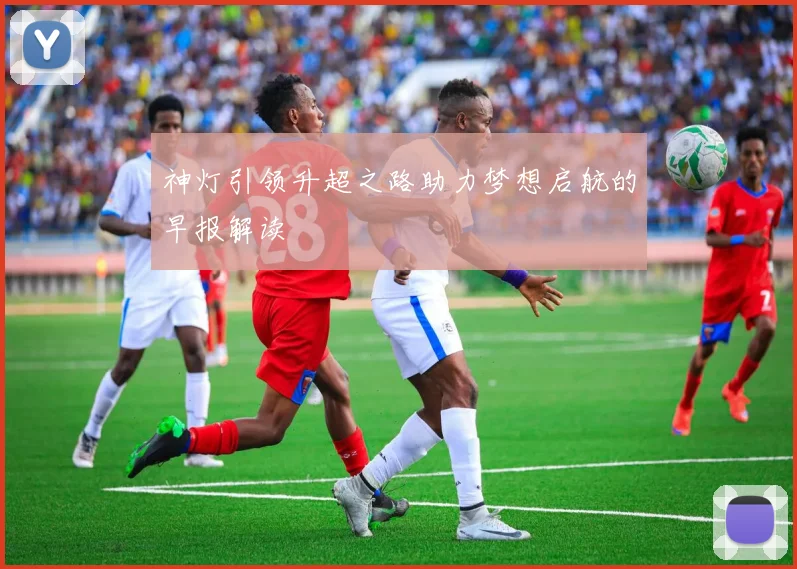 神灯引领升超之路助力梦想启航的早报解读