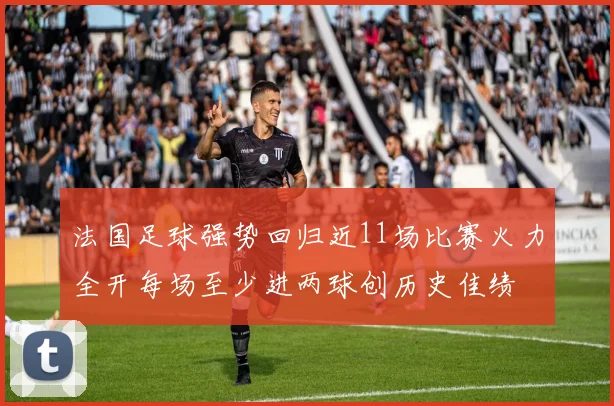 法国足球强势回归近11场比赛火力全开每场至少进两球创历史佳绩