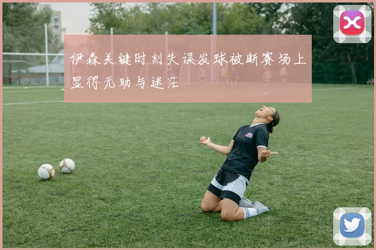 伊森关键时刻失误发球被断赛场上显得无助与迷茫
