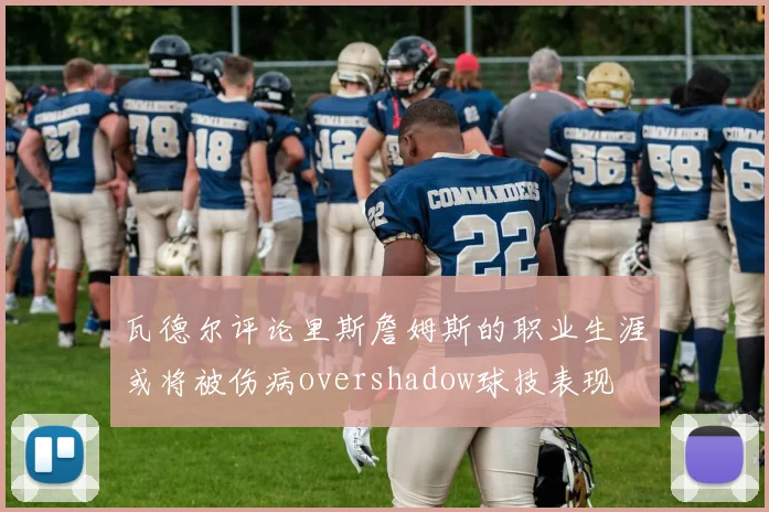 瓦德尔评论里斯詹姆斯的职业生涯或将被伤病overshadow球技表现