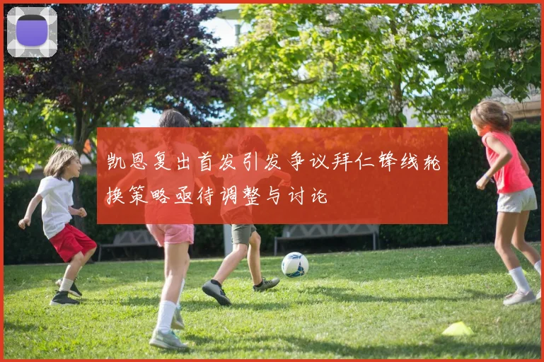 凯恩复出首发引发争议拜仁锋线轮换策略亟待调整与讨论