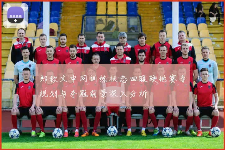 郑钦文中网训练状态回暖硬地赛季规划与夺冠前景深入分析