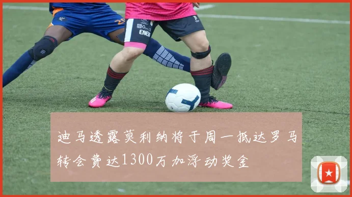 迪马透露莫利纳将于周一抵达罗马转会费达1300万加浮动奖金