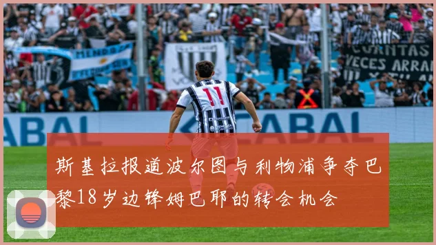斯基拉报道波尔图与利物浦争夺巴黎18岁边锋姆巴耶的转会机会