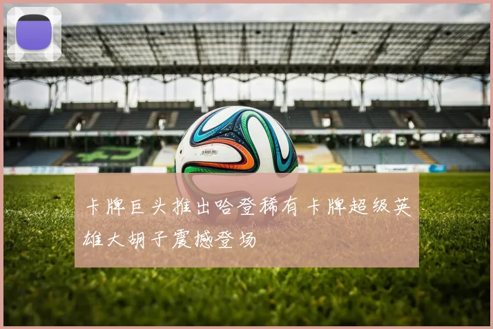 卡牌巨头推出哈登稀有卡牌超级英雄大胡子震撼登场