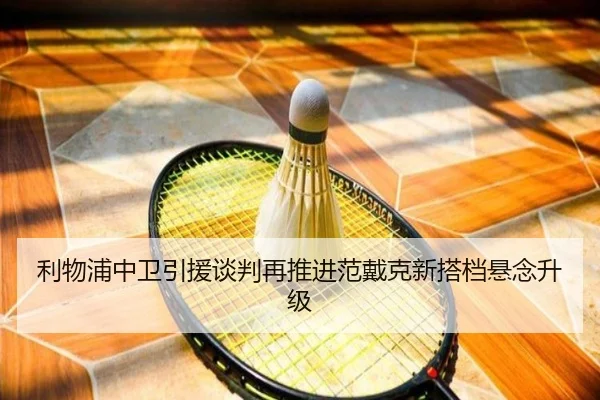 利物浦中卫引援谈判再推进范戴克新搭档悬念升级